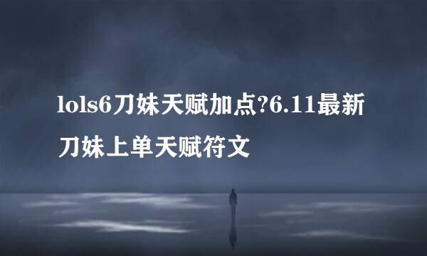 lols6刀妹天赋加点?6.11最新刀妹上单天赋符文