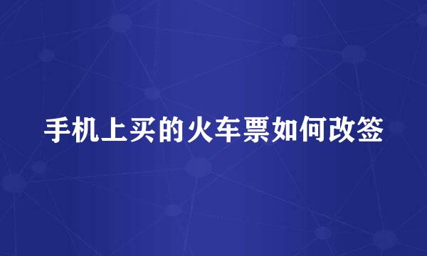 手机上买的火车票如何改签