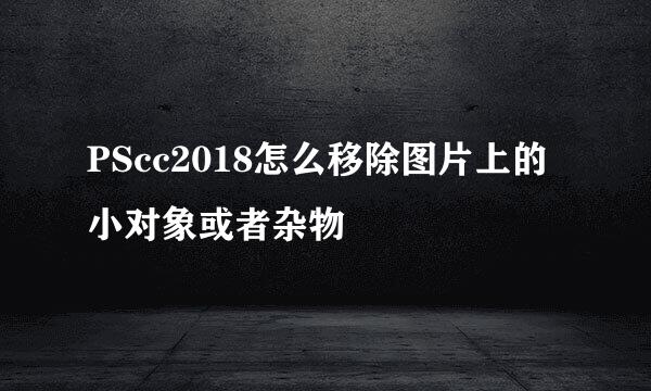 PScc2018怎么移除图片上的小对象或者杂物