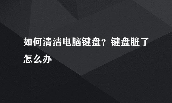如何清洁电脑键盘？键盘脏了怎么办