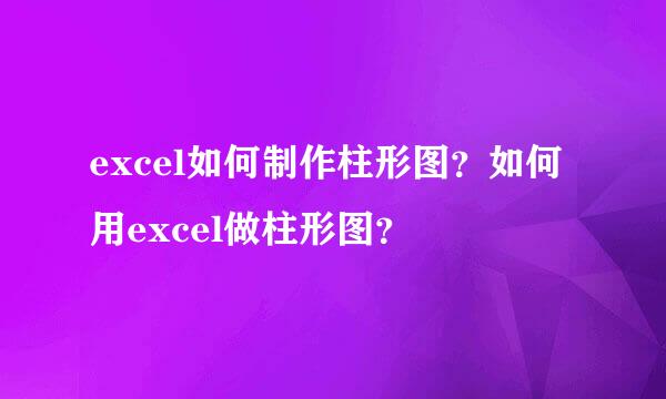 excel如何制作柱形图？如何用excel做柱形图？