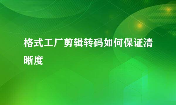 格式工厂剪辑转码如何保证清晰度