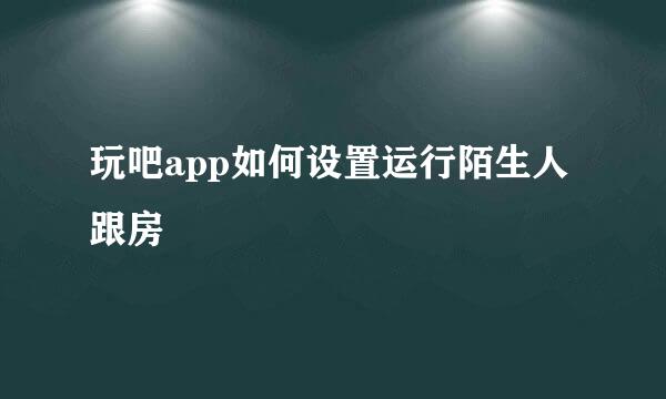 玩吧app如何设置运行陌生人跟房
