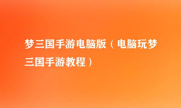 梦三国手游电脑版（电脑玩梦三国手游教程）