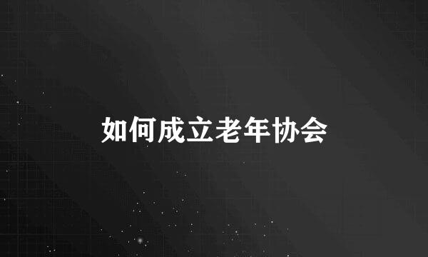 如何成立老年协会