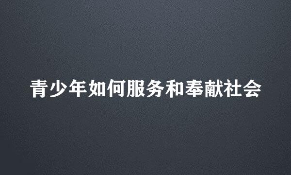 青少年如何服务和奉献社会