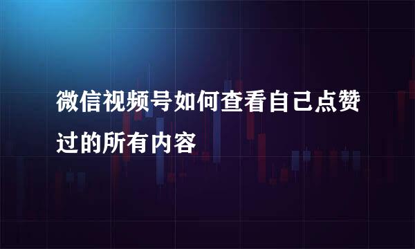 微信视频号如何查看自己点赞过的所有内容