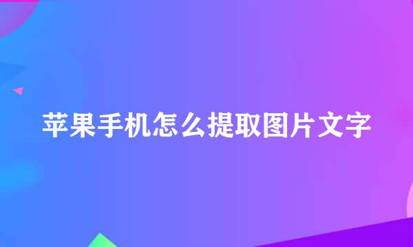 苹果手机怎么提取图片文字