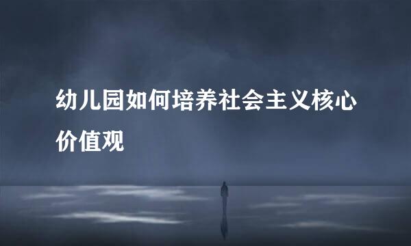 幼儿园如何培养社会主义核心价值观
