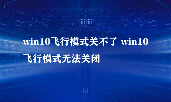 win10飞行模式关不了 win10飞行模式无法关闭