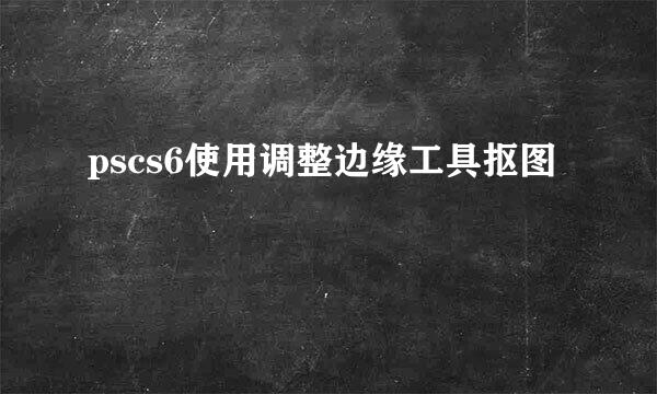 pscs6使用调整边缘工具抠图