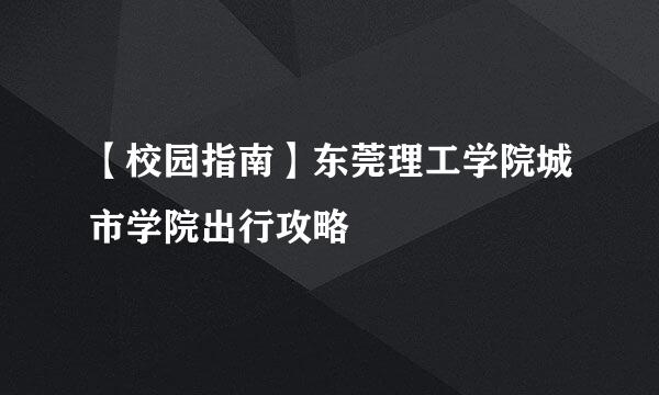 【校园指南】东莞理工学院城市学院出行攻略