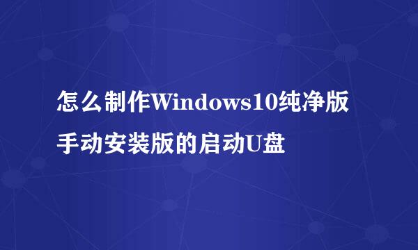 怎么制作Windows10纯净版手动安装版的启动U盘