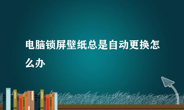电脑锁屏壁纸总是自动更换怎么办