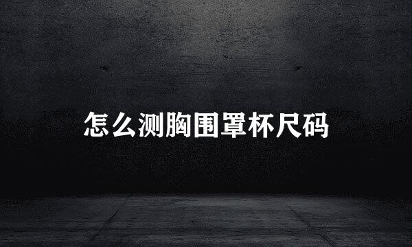 怎么测胸围罩杯尺码