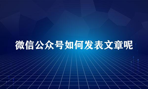 微信公众号如何发表文章呢