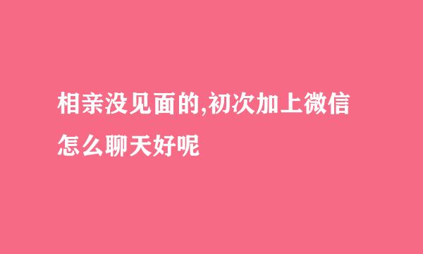 相亲没见面的,初次加上微信怎么聊天好呢