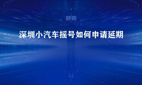 深圳小汽车摇号如何申请延期