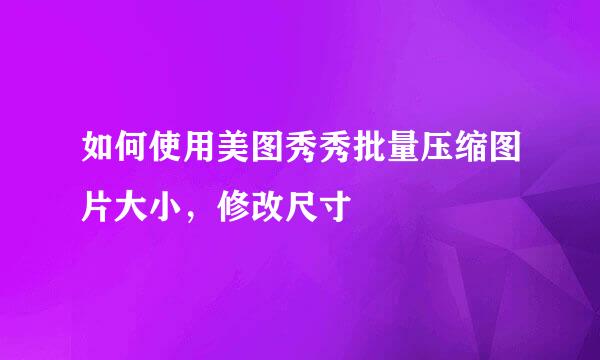 如何使用美图秀秀批量压缩图片大小，修改尺寸