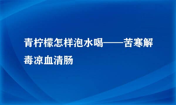 青柠檬怎样泡水喝——苦寒解毒凉血清肠