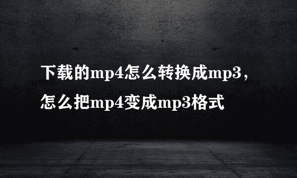 下载的mp4怎么转换成mp3，怎么把mp4变成mp3格式