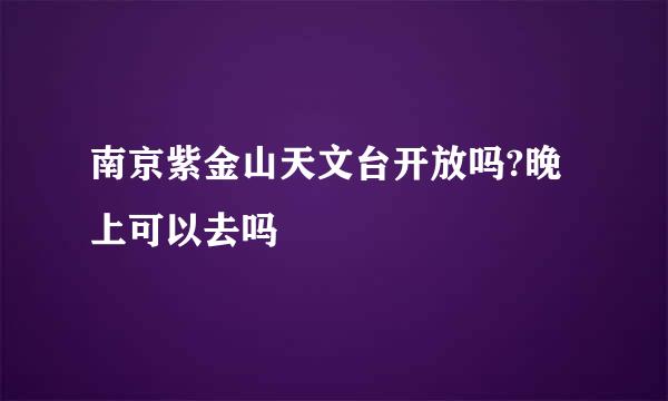 南京紫金山天文台开放吗?晚上可以去吗