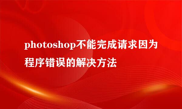 photoshop不能完成请求因为程序错误的解决方法