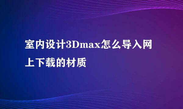 室内设计3Dmax怎么导入网上下载的材质