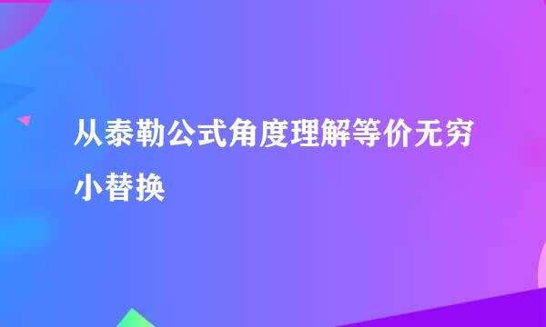 从泰勒公式角度理解等价无穷小替换