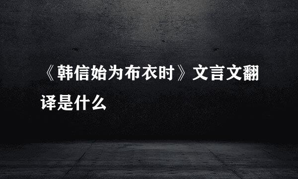 《韩信始为布衣时》文言文翻译是什么