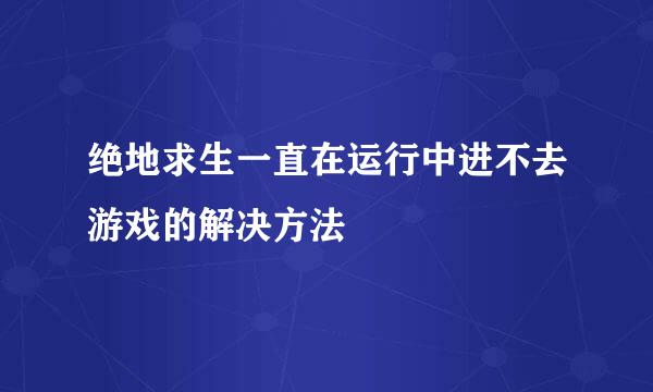 绝地求生一直在运行中进不去游戏的解决方法