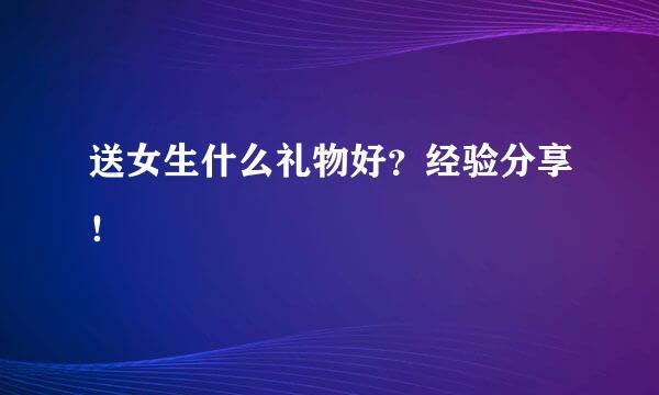 送女生什么礼物好？经验分享！