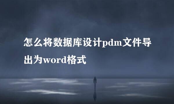 怎么将数据库设计pdm文件导出为word格式