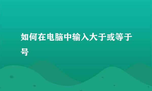 如何在电脑中输入大于或等于号