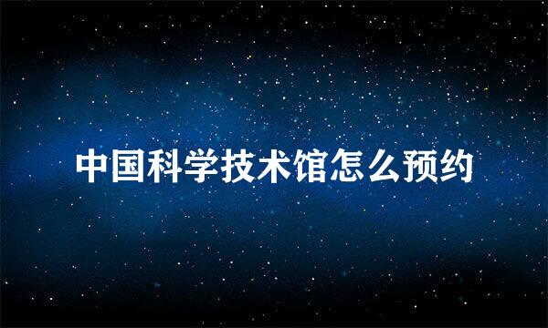 中国科学技术馆怎么预约