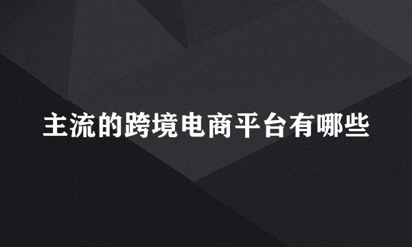 主流的跨境电商平台有哪些