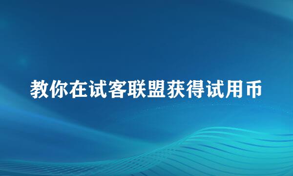 教你在试客联盟获得试用币