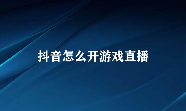 抖音怎么开游戏直播