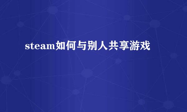 steam如何与别人共享游戏