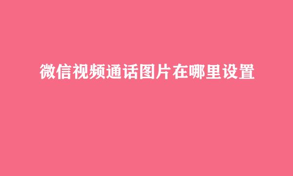 微信视频通话图片在哪里设置
