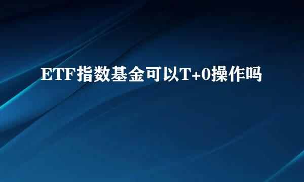 ETF指数基金可以T+0操作吗