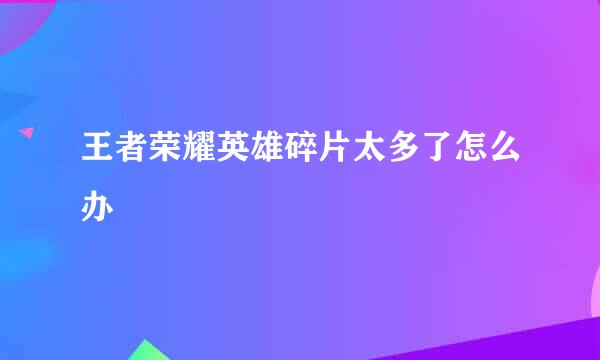 王者荣耀英雄碎片太多了怎么办