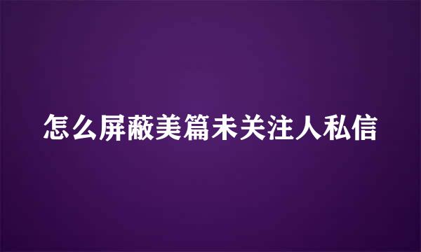 怎么屏蔽美篇未关注人私信