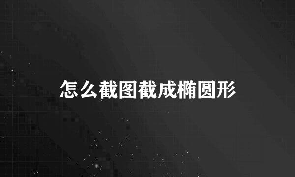 怎么截图截成椭圆形