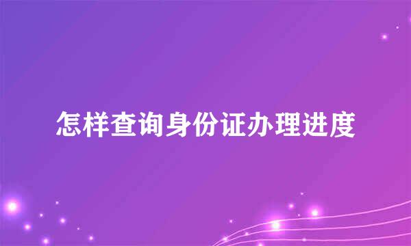 怎样查询身份证办理进度