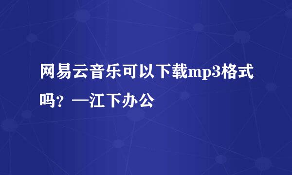网易云音乐可以下载mp3格式吗？—江下办公