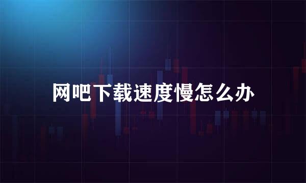 网吧下载速度慢怎么办