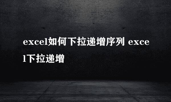 excel如何下拉递增序列 excel下拉递增