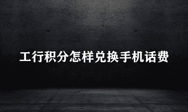 工行积分怎样兑换手机话费
