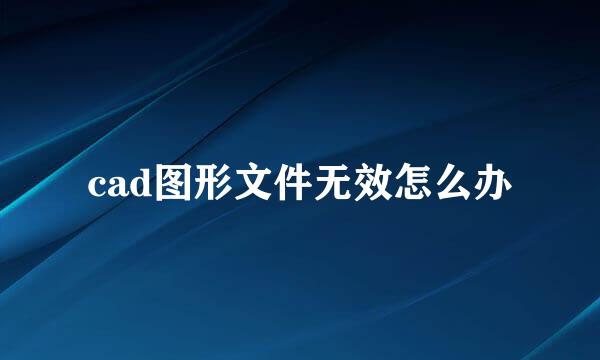 cad图形文件无效怎么办